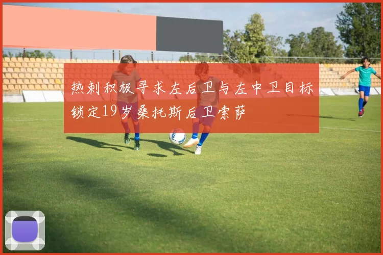 热刺积极寻求左后卫与左中卫目标锁定19岁桑托斯后卫索萨