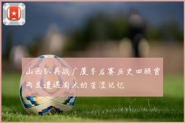 山西队再战广厦季后赛历史回顾曾两度遭遇淘汰的苦涩记忆