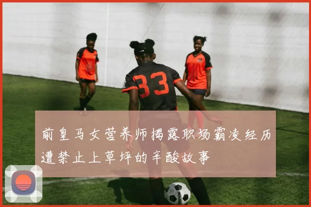 前皇马女营养师揭露职场霸凌经历遭禁止上草坪的辛酸故事