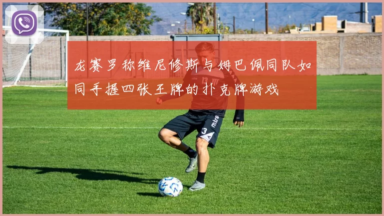 龙赛罗称维尼修斯与姆巴佩同队如同手握四张王牌的扑克牌游戏