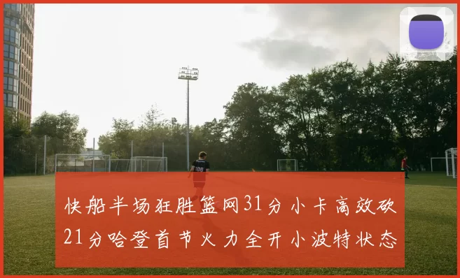 快船半场狂胜篮网31分小卡高效砍21分哈登首节火力全开小波特状态低迷