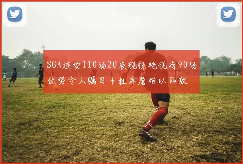 SGA连续110场20表现惊艳现存90场优势令人瞩目卡杜库詹难以匹敌