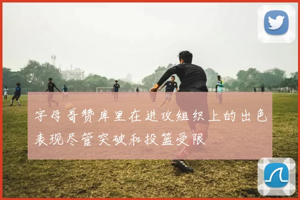 字母哥赞库里在进攻组织上的出色表现尽管突破和投篮受限